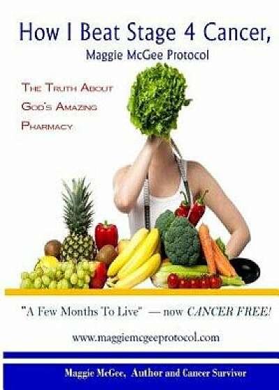 How I Beat Stage 4 Cancer, Maggie McGee Protocol: The Truth about God's Pharmacy, Paperback/Maggie McGee