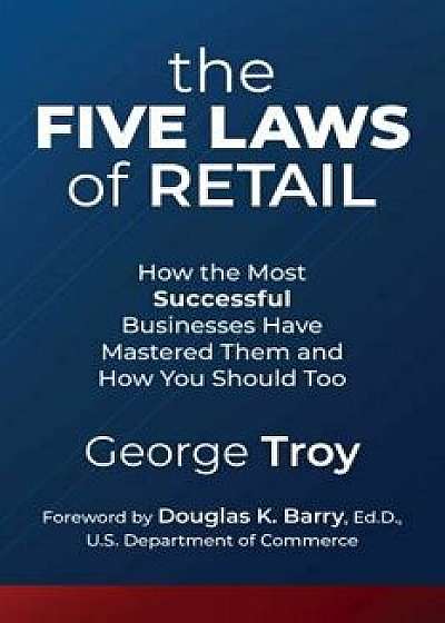The Five Laws of Retail: How the Most Successful Businesses Have Mastered Them and How You Should Too, Paperback/George Troy