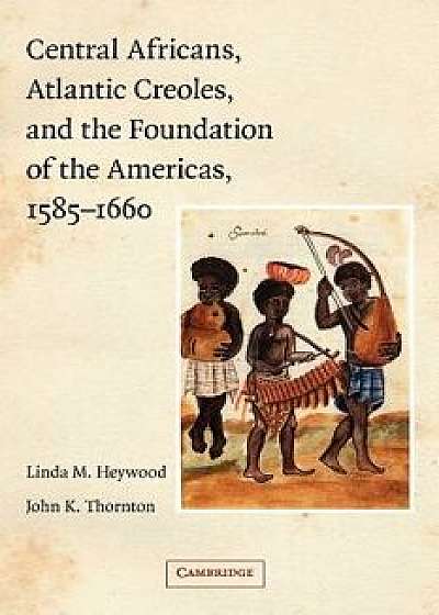 Central Africans, Atlantic Creoles, and the Foundation of the Americas, 1585-1660, Paperback/Linda M. Heywood