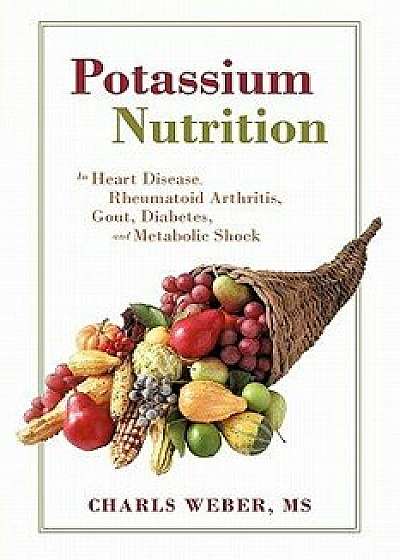 Potassium Nutrition: In Heart Disease, Rheumatoid Arthritis, Gout, Diabetes, and Metabolic Shock, Paperback/Charles Weber MS