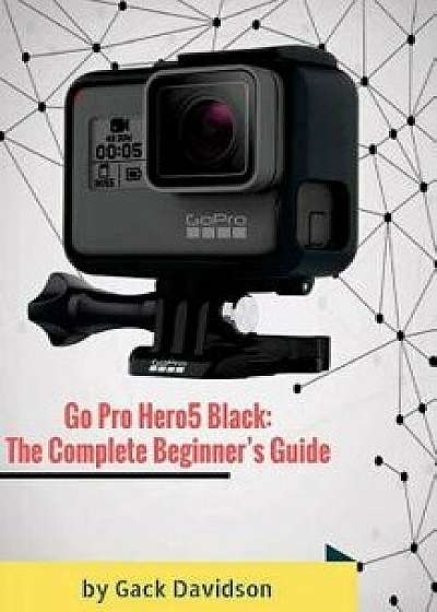 Go Pro Hero5 Black: The Complete Beginner's Guide, Paperback/Gack Davidson