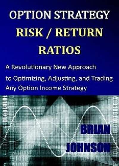 Option Strategy Risk / Return Ratios: A Revolutionary New Approach to Optimizing, Adjusting, and Trading Any Option Income Strategy, Paperback/Brian Johnson