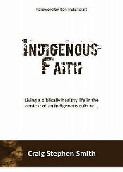 Indigenous Faith: Living a biblically healthy life in the context of an indigenous culture..., Paperback/Craig Stephen Smith