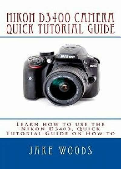 Nikon D3400 Camera: Learn How to Use the Nikon D3400, Quick Tutorial Guide on How to, Paperback/Jake Woods