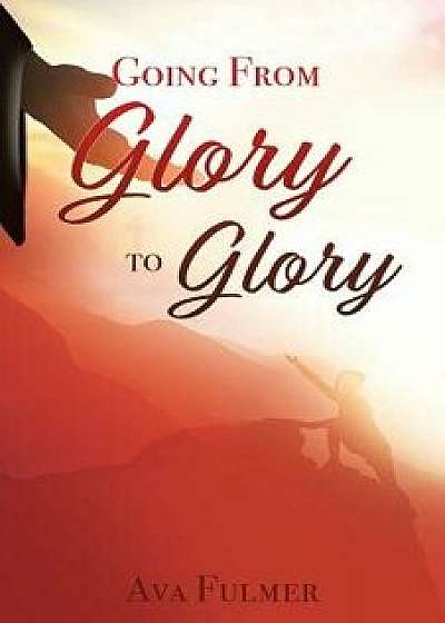 Going from Glory to Glory, Paperback/Ava Fulmer