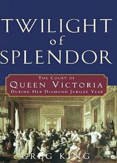 Twilight of Splendor: The Court of Queen Victoria During Her Diamond Jubilee Year, Hardcover/Greg King