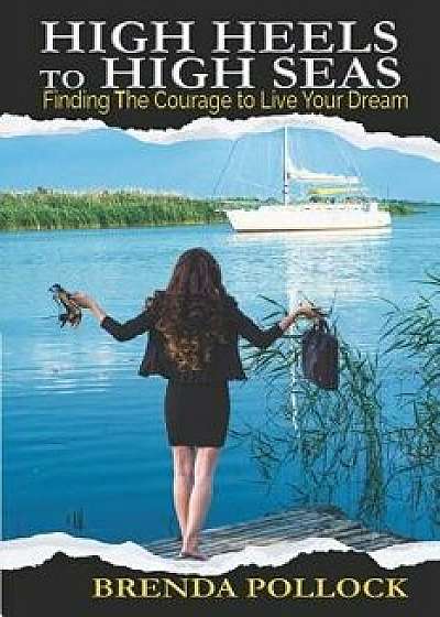 HIGH HEELS to HIGH SEAS: Finding The Courage to Live Your Dream, Paperback/Brenda Pollock