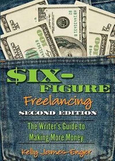 Six-Figure Freelancing: The Writer's Guide to Making More Money, Second Edition, Paperback/Kelly Kathleen James-Enger