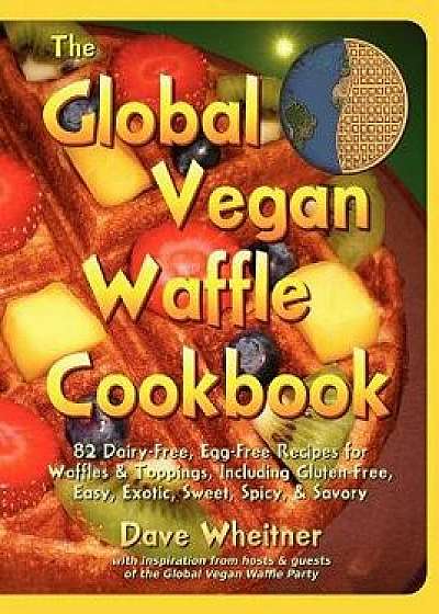 The Global Vegan Waffle Cookbook: 82 Dairy-Free, Egg-Free Recipes for Waffles & Toppings, Paperback/Dave Wheitner