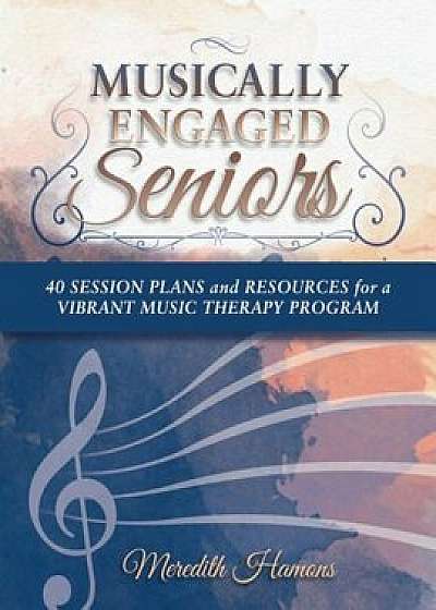 Musically Engaged Seniors: 40 Session Plans and Resources for a Vibrant Music Therapy Program, Paperback/Meredith Faith Hamons Mt-Bc
