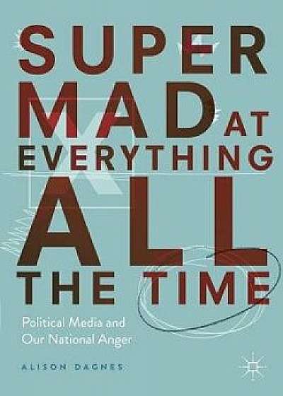 Super Mad at Everything All the Time: Political Media and Our National Anger, Paperback/Alison Dagnes