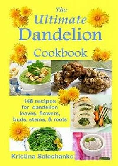 The Ultimate Dandelion Cookbook: 148 Recipes for Dandelion Leaves, Flowers, Buds, Stems, & Roots, Paperback/Kristina Seleshanko
