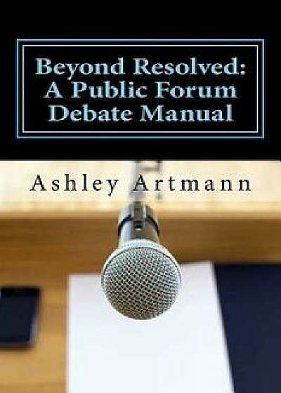 Beyond Resolved: : A Public Forum Manual for Debaters and Coaches, Paperback/Ashley Artmann