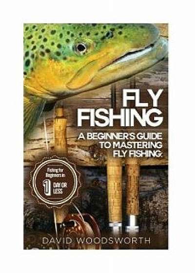 Fly Fishing: A Beginner's Guide to Mastering Fly Fishing for Beginners in 1 Day or Less!, Paperback/David Woodsworth