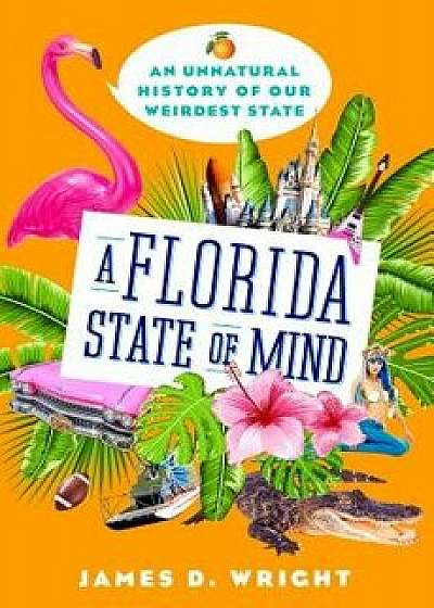 A Florida State of Mind: An Unnatural History of Our Weirdest State/James D. Wright