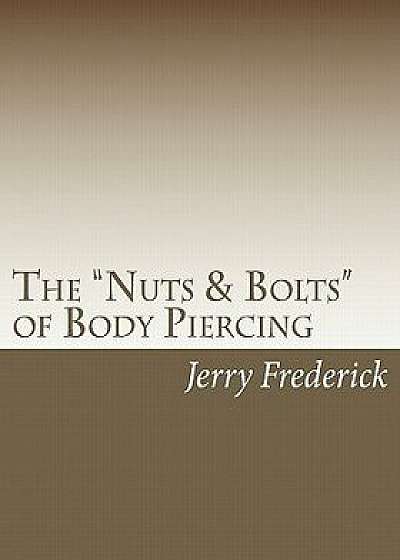 The Nuts & Bolts of Body Piercing: What Every New Body Piercer Needs to Know . . . But Nobody Will Tell You!, Paperback/Jerry Frederick