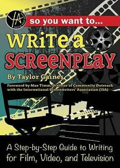 So You Want to Write a Screenplay: A Step-By-Step Guide to Writing for Film, Video, and Television, Paperback/Taylor Gaines