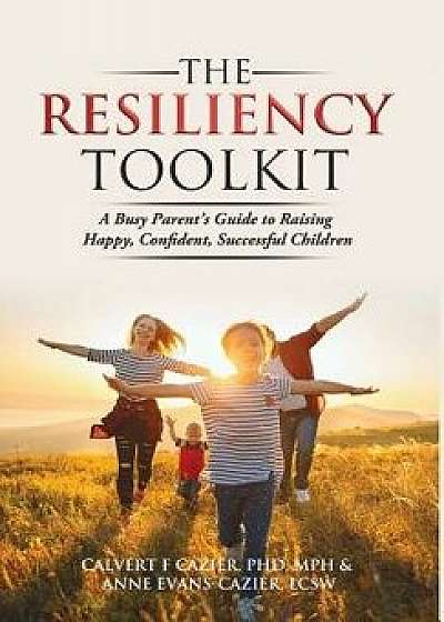 The Resiliency Toolkit: A Busy Parent's Guide to Raising Happy, Confident, Successful Children, Hardcover/Calvert F. Cazier