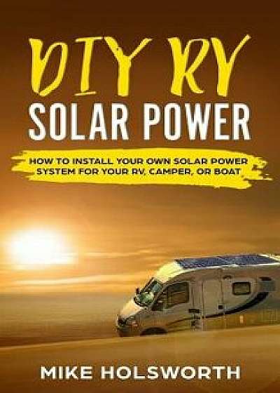 DIY RV Solar Power: How to Install Your Own Solar Power System for Your Rv, Camper, or Boat, Paperback/Mike Holsworth