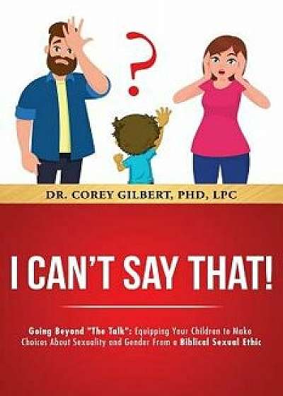I Can't Say That!: Going Beyond the Talk: Equipping Your Children to Make Choices about Sexuality and Gender from a Biblical Sexual Ethic, Paperback/Corey Gilbert