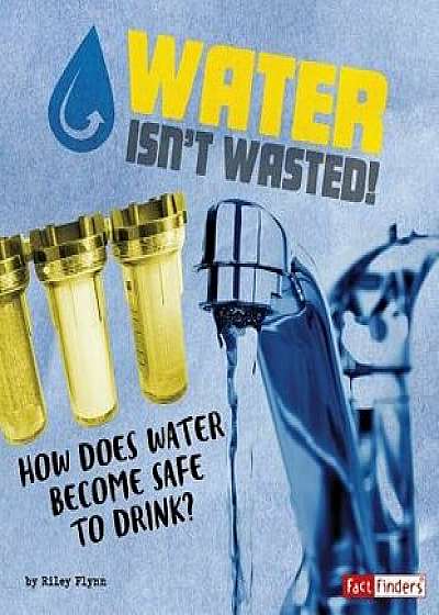 Water Isn't Wasted!: How Does Water Become Safe to Drink?, Paperback/Riley Flynn