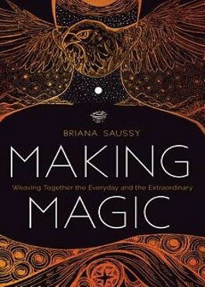Making Magic: Weaving Together the Everyday and the Extraordinary, Paperback/Briana Saussy