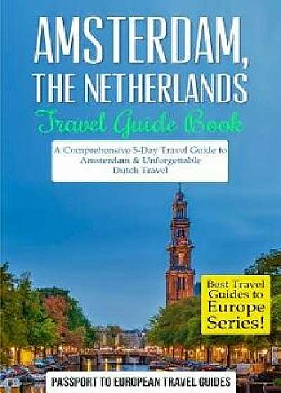 Amsterdam: Amsterdam, Netherlands: Travel Guide Book-A Comprehensive 5-Day Travel Guide to Amsterdam & Unforgettable Dutch Travel/Passport to European Travel Guides