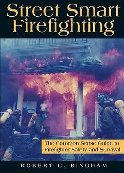 Street Smart Firefighting: The Common Sense Guide to Firefighter Safety and Survival, Paperback/MR Robert C. Bingham