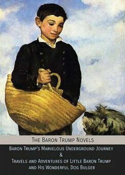 The Baron Trump Novels: Baron Trump's Marvelous Underground Journey & Travels and Adventures of Little Baron Trump and His Wonderful Dog Bulge, Hardcover/Ingersoll Lockwood