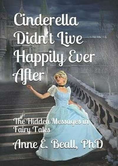 Cinderella Didn't Live Happily Ever After: The Hidden Messages in Fairy Tales, Paperback/Anne E. Beall