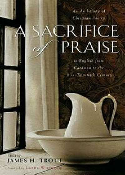 A Sacrifice of Praise: An Anthology of Christian Poetry in English from Caedmon to the Mid-Twentieth Century, Hardcover/James H. Trott