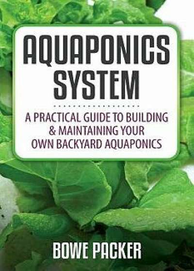 Aquaponics System: A Practical Quide to Building and Maintaining Your Own Backyard Aquaponics, Paperback/Bowe Packer