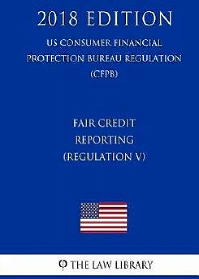 Fair Credit Reporting (Regulation V) (Us Consumer Financial Protection Bureau Regulation) (Cfpb) (2018 Edition), Paperback/The Law Library
