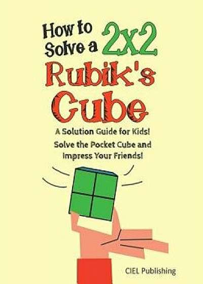 How to Solve a 2x2 Rubik's Cube: A Solution Guide for Kids! Solve the Pocket Cube and Impress Your Friends!, Paperback/Ciel Publishing