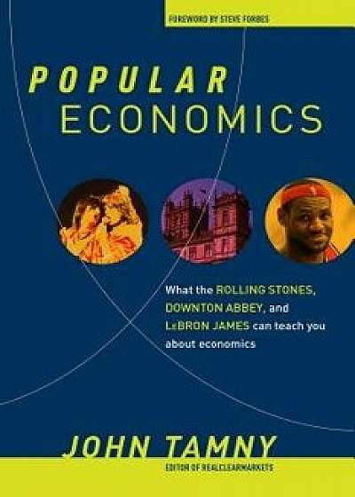 Popular Economics: What the Rolling Stones, Downton Abbey, and Lebron James Can Teach You about Economics, Hardcover/John Tamny