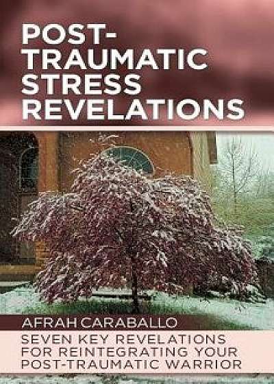 Post-Traumatic Stress Revelations: Seven Key Revelations for Reintegrating Your Post-Traumatic Warrior, Paperback/Afrah Caraballo