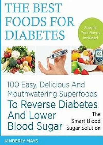 Diabetes: The Best Foods for Diabetes - 100 Easy, Delicious and Mouthwatering Superfoods to Reverse Diabetes and Lower Blood Sug, Paperback/Kimberly Mays