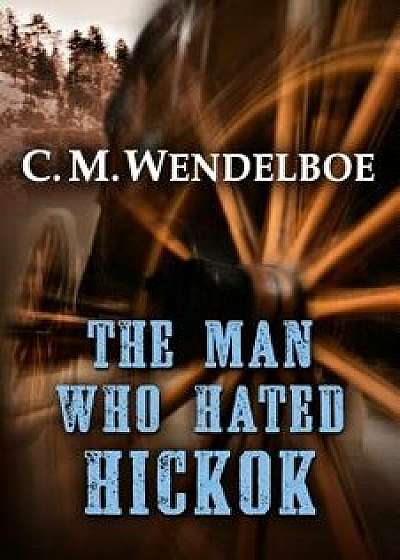 The Man Who Hated Hickok, Hardcover/C. M. Wendelboe