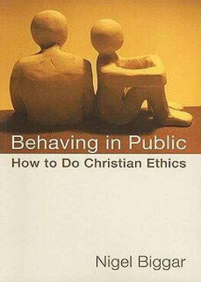Behaving in Public: How to Do Christian Ethics, Paperback/Nigel Biggar