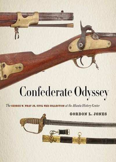 Confederate Odyssey: The George W. Wray Jr. Civil War Collection at the Atlanta History Center, Hardcover/Gordon L. Jones