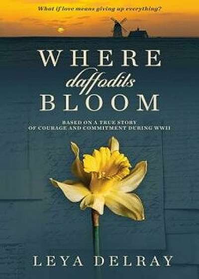 Where Daffodils Bloom: Based on a True Story of Courage and Commitment During WWII, Paperback/Leya Delray