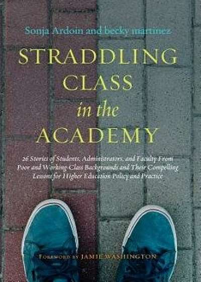 Straddling Class in the Academy: 26 Stories of Students, Administrators, and Faculty from Poor and Working Class Backgrounds and Their Compelling Less, Paperback/Sonja Ardoin