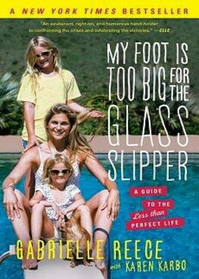 My Foot Is Too Big for the Glass Slipper: A Guide to the Less Than Perfect Life, Paperback/Gabrielle Reece
