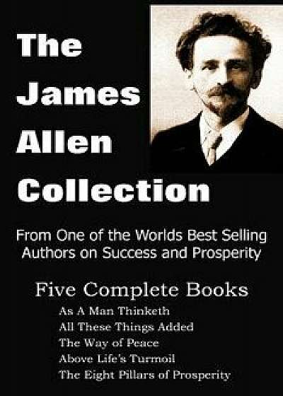 The James Allen Collection: As a Man Thinketh, All These Things Added, the Way of Peace, Above Life's Turmoil, the Eight Pillars of Prosperity, Paperback/James Allen