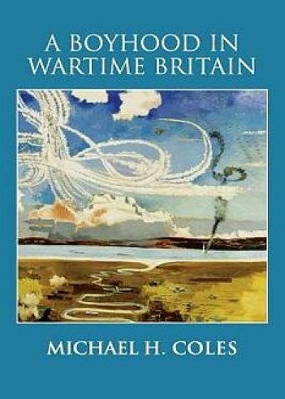 A Boyhood in Wartime Britain, Paperback/Michael H. Coles