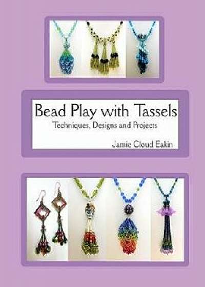 Bead Play with Tassels: Techniques, Design and Projects, Paperback/Jamie Cloud Eakin