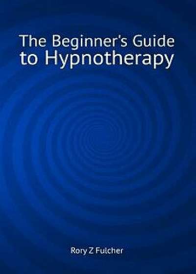 The Beginner's Guide to Hypnotherapy, Paperback/Rory Z. Fulcher