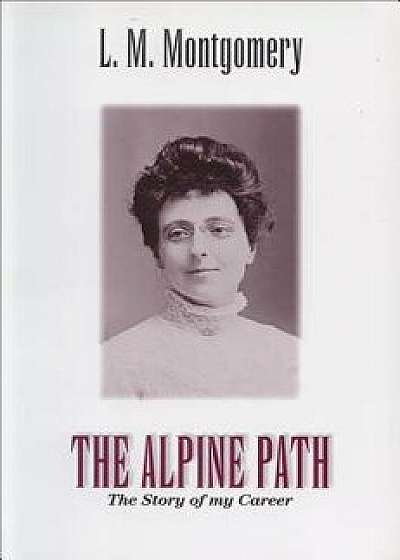 The Alpine Path: The Story of My Career, Paperback/Lucy Maud Montgomery