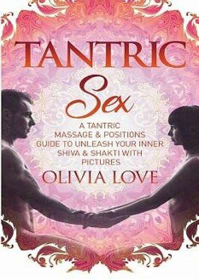 Tantric Sex: A Tantric Sex & Massage Guide to Unleash Your Inner Shiva & Shakti, Paperback/Olivia Love