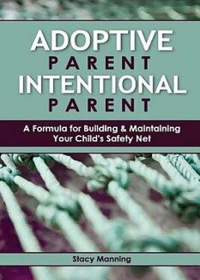 Adoptive Parent Intentional Parent: A Formula for Building & Maintaining Your Child's Safety Net, Paperback/Stacy Manning